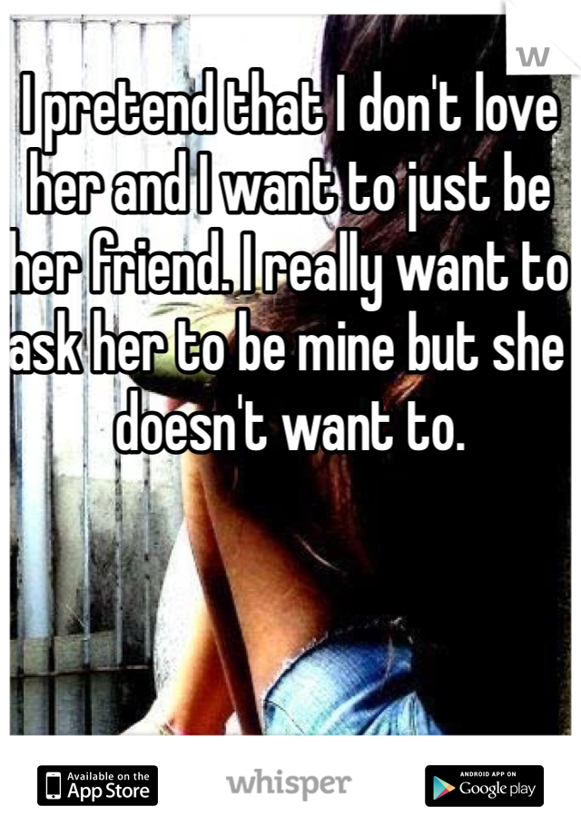 I pretend that I don't love her and I want to just be her friend. I really want to ask her to be mine but she doesn't want to. 