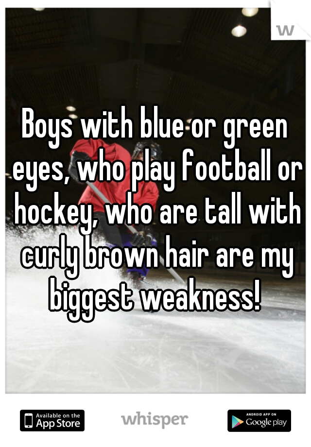 Boys with blue or green eyes, who play football or hockey, who are tall with curly brown hair are my biggest weakness! 