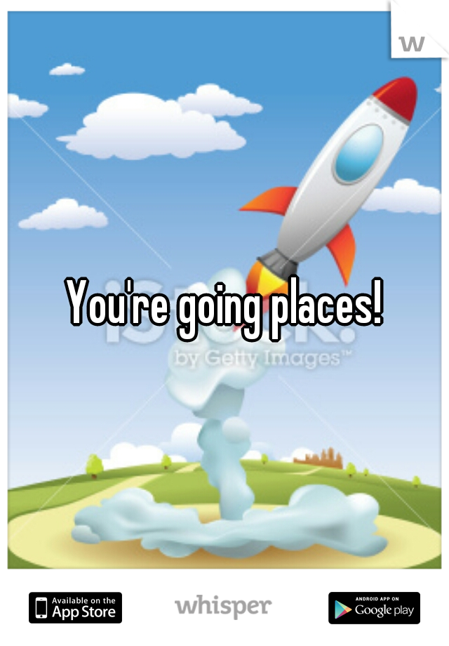 You're going places!