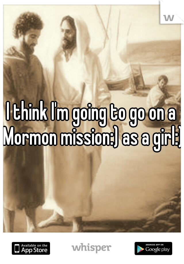 I think I'm going to go on a Mormon mission:) as a girl:)