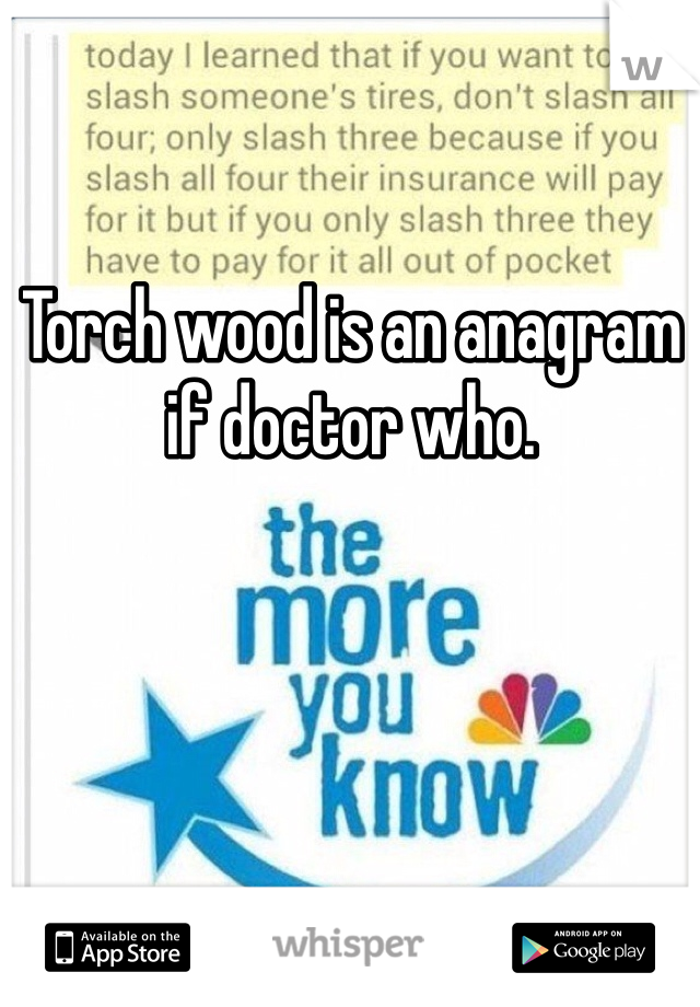 Torch wood is an anagram if doctor who. 