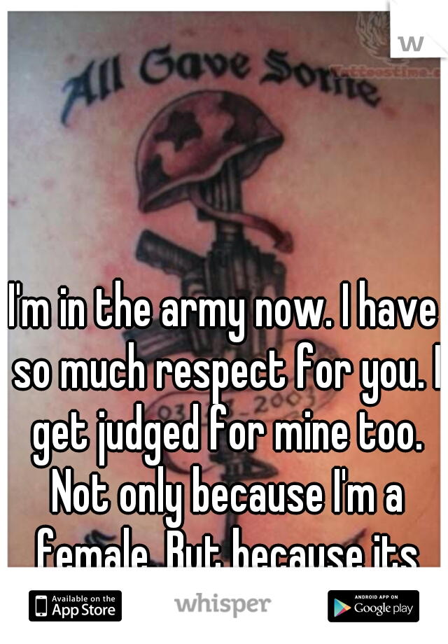 I'm in the army now. I have so much respect for you. I get judged for mine too. Not only because I'm a female. But because its visible. 