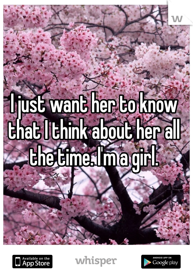 I just want her to know that I think about her all the time. I'm a girl. 