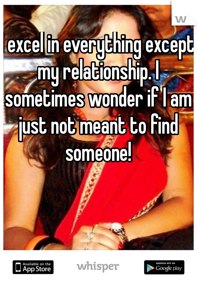 I excel in everything except my relationship. I sometimes wonder if I am just not meant to find someone!