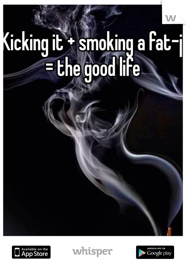 Kicking it + smoking a fat-j 
= the good life 
