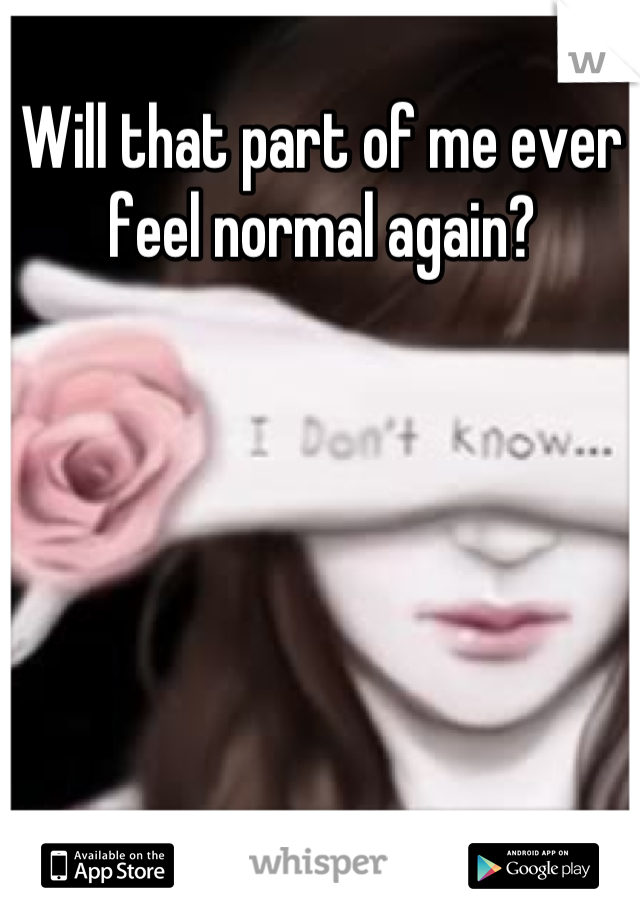 Will that part of me ever feel normal again?