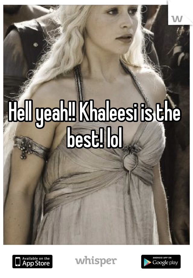 Hell yeah!! Khaleesi is the best! lol 