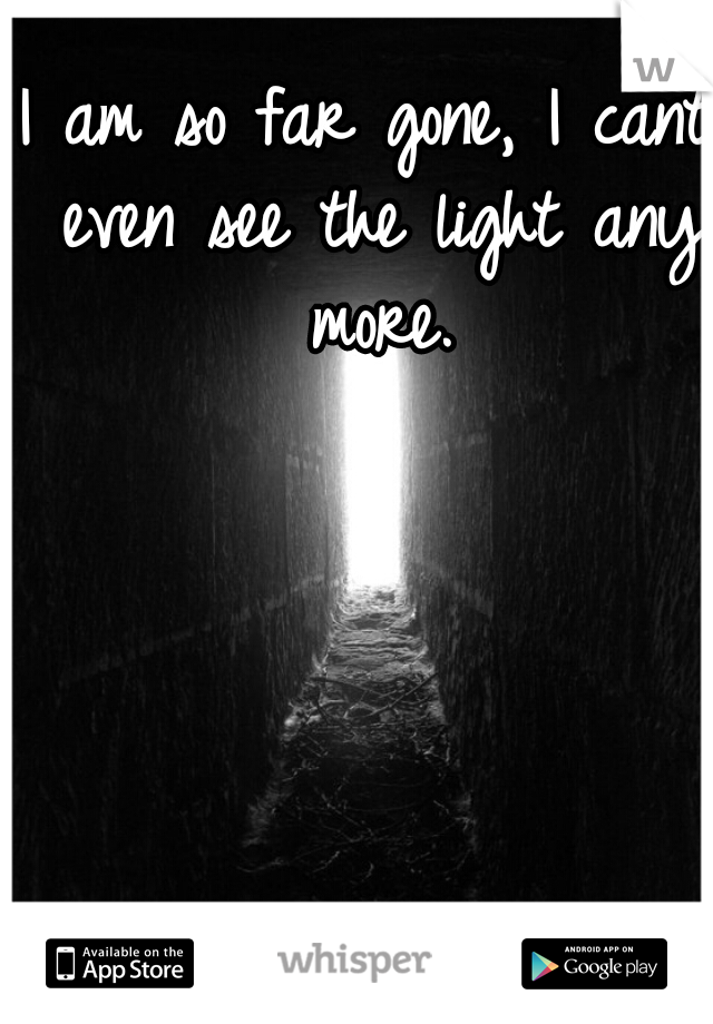 I am so far gone, I cant even see the light any more.
