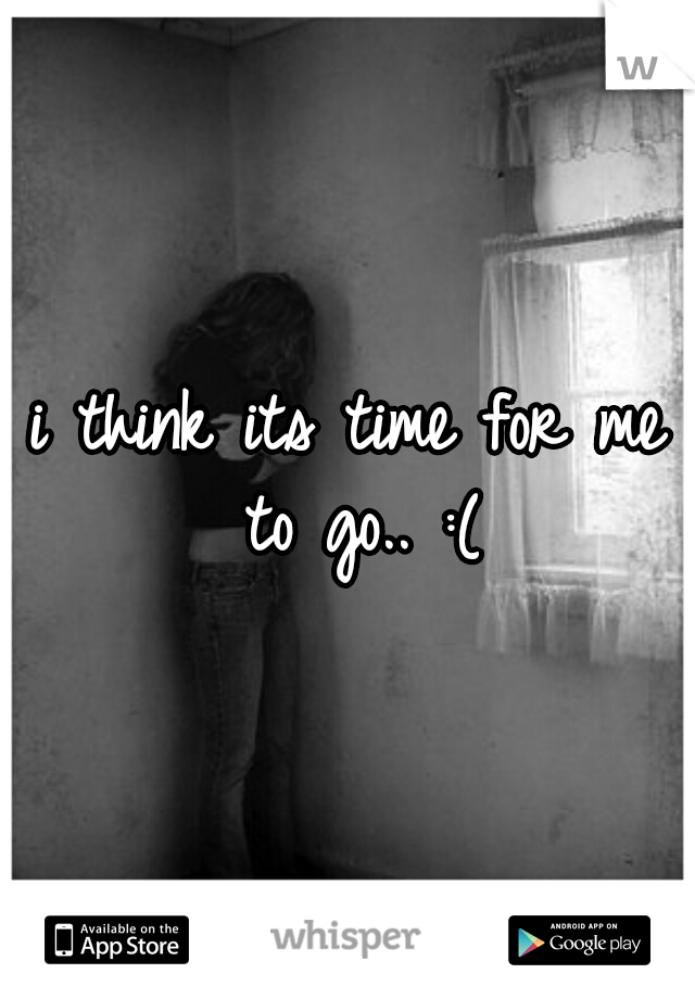 i think its time for me to go.. :(