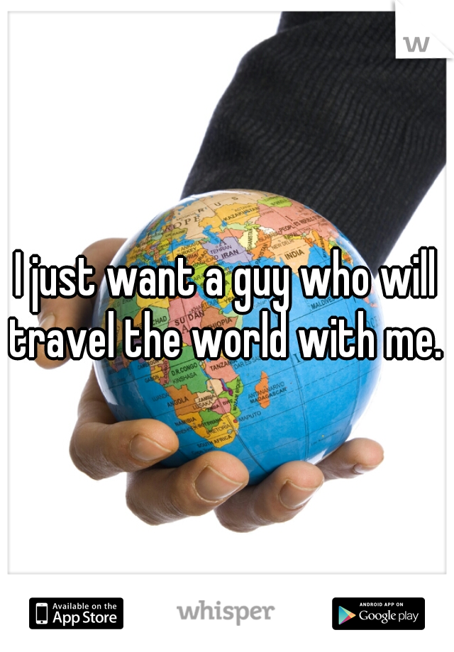 I just want a guy who will travel the world with me. 