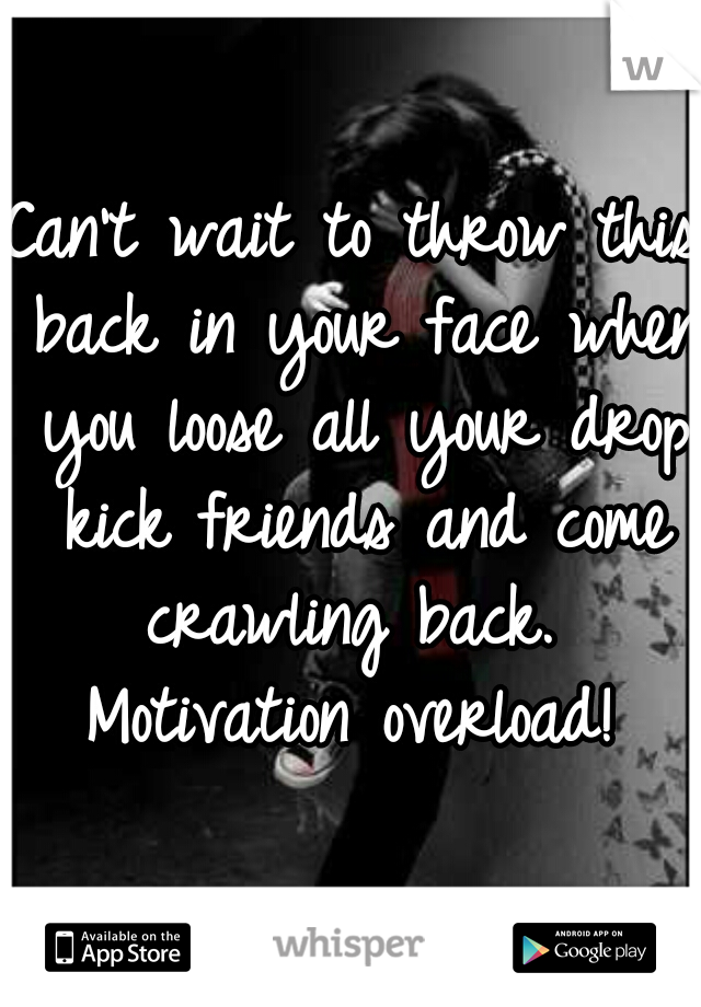 Can't wait to throw this back in your face when you loose all your drop kick friends and come crawling back. 

Motivation overload!