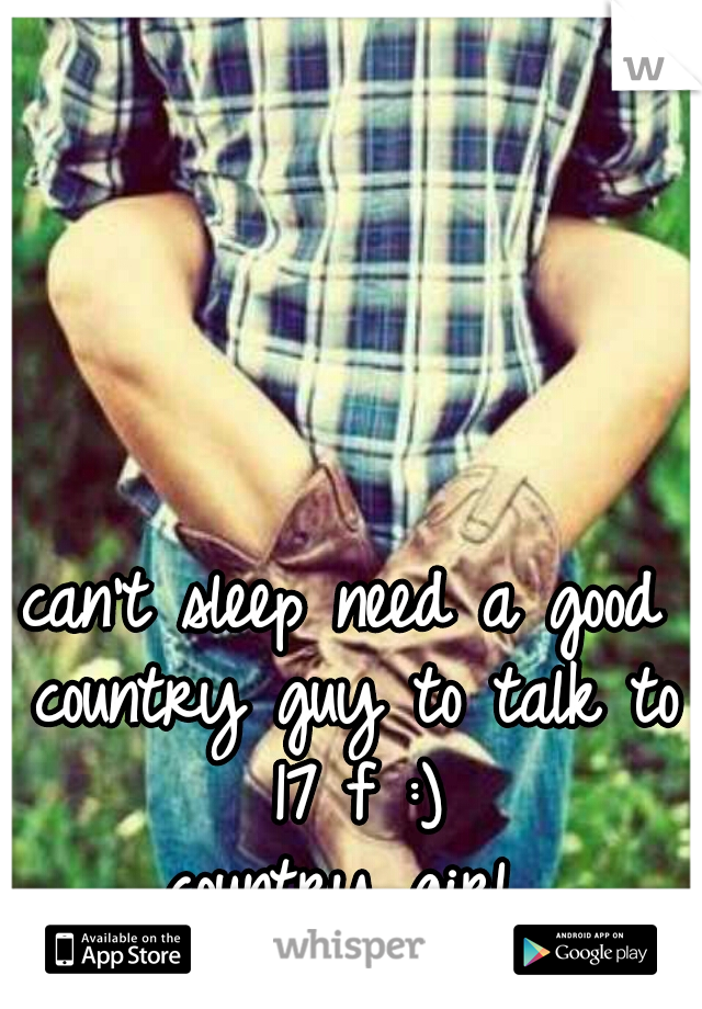 can't sleep need a good country guy to talk to 17 f :)
country girl