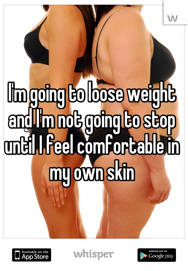 I'm going to loose weight and I'm not going to stop until I feel comfortable in my own skin