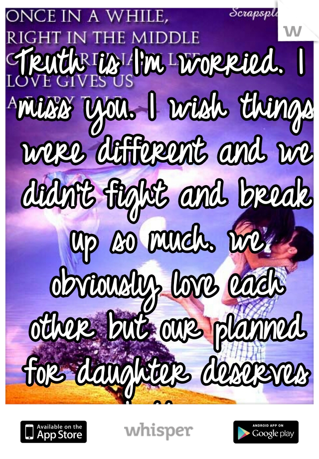 Truth is I'm worried. I miss you. I wish things were different and we didn't fight and break up so much. we obviously love each other but our planned for daughter deserves better.