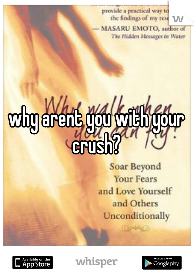 why arent you with your crush? 