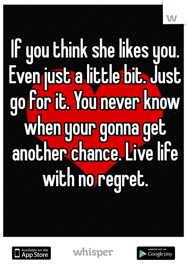 If you think she likes you. Even just a little bit. Just go for it. You never know when your gonna get another chance. Live life with no regret.