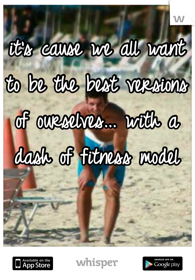 it's cause we all want to be the best versions of ourselves... with a dash of fitness model