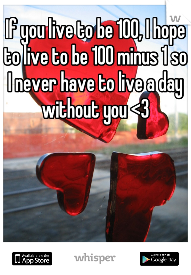 If you live to be 100, I hope to live to be 100 minus 1 so I never have to live a day without you <3