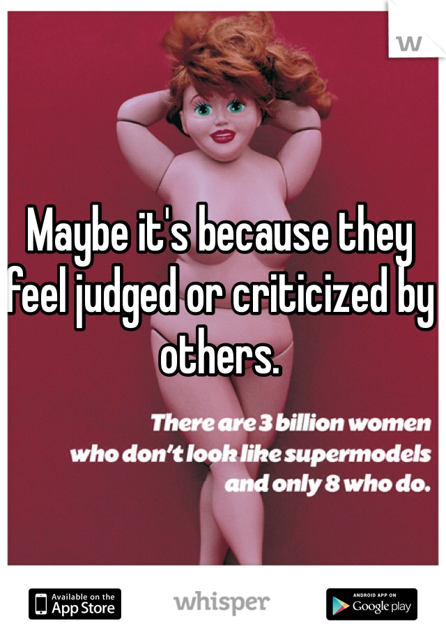 Maybe it's because they feel judged or criticized by others.  