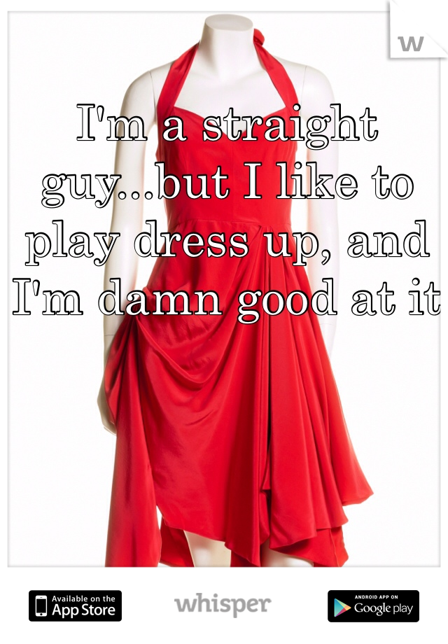 I'm a straight guy...but I like to play dress up, and I'm damn good at it