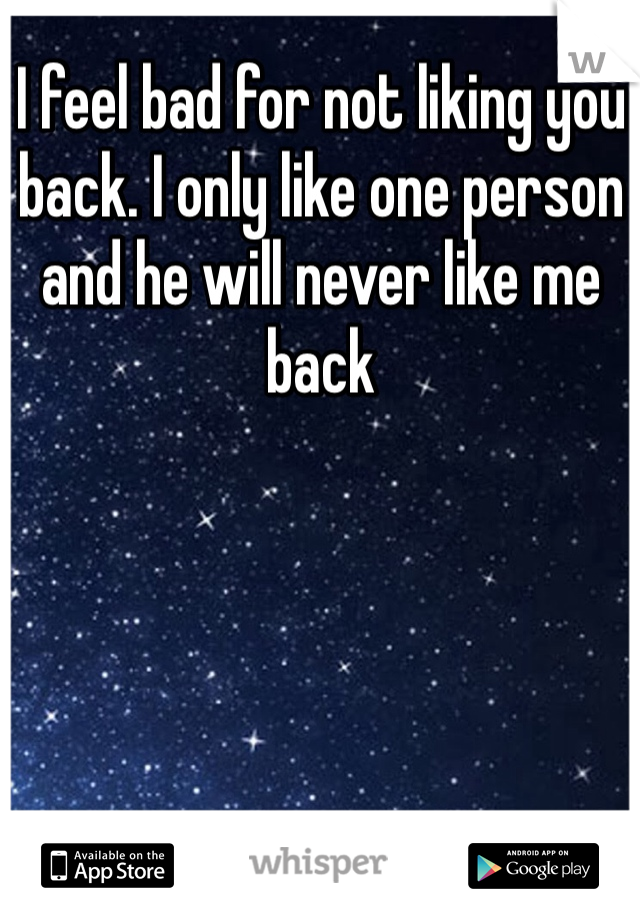 I feel bad for not liking you back. I only like one person and he will never like me back 