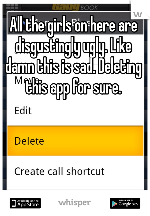 All the girls on here are disgustingly ugly. Like damn this is sad. Deleting this app for sure. 