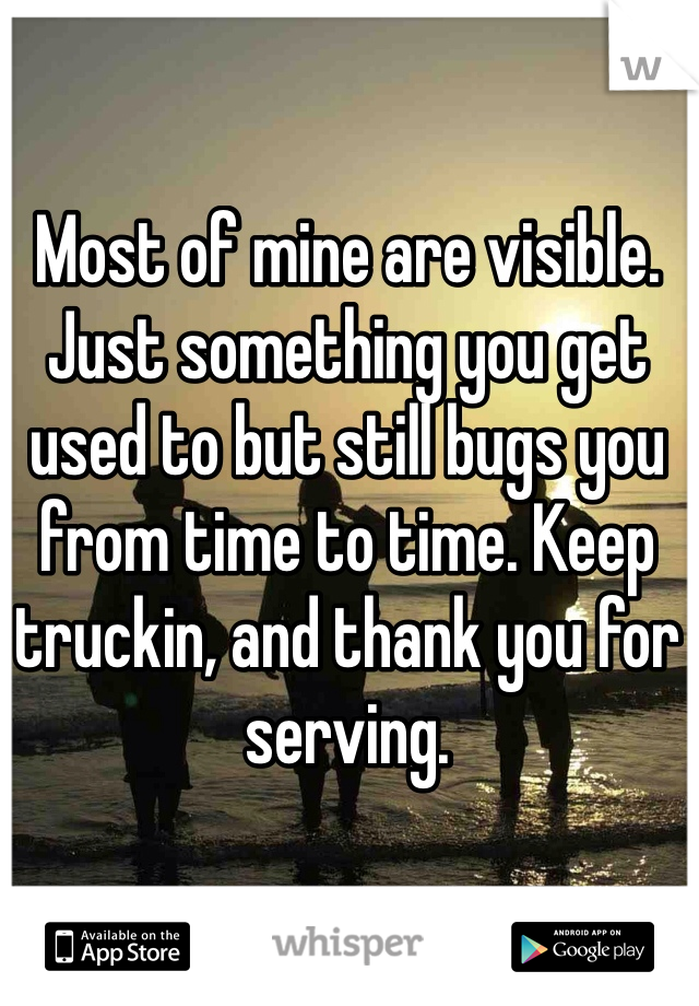 Most of mine are visible. Just something you get used to but still bugs you from time to time. Keep truckin, and thank you for serving. 