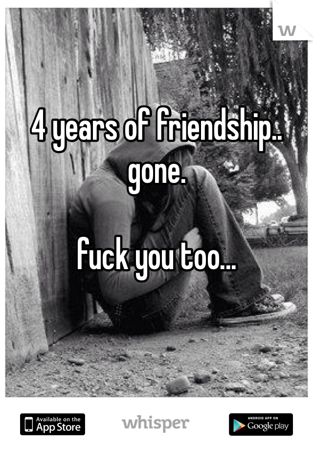 4 years of friendship.. gone.

fuck you too...