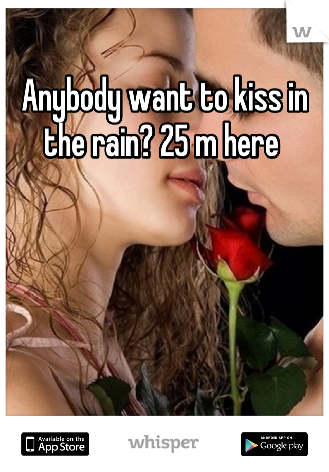 Anybody want to kiss in the rain? 25 m here 