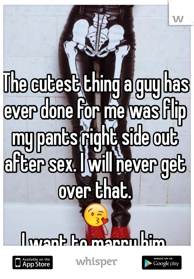 The cutest thing a guy has ever done for me was flip my pants right side out after sex. I will never get over that. 
😘
I want to marry him.