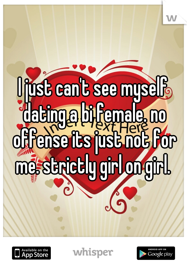 I just can't see myself dating a bi female. no offense its just not for me. strictly girl on girl. 