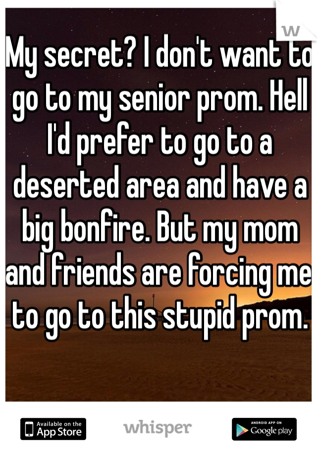 My secret? I don't want to go to my senior prom. Hell I'd prefer to go to a deserted area and have a big bonfire. But my mom and friends are forcing me to go to this stupid prom.