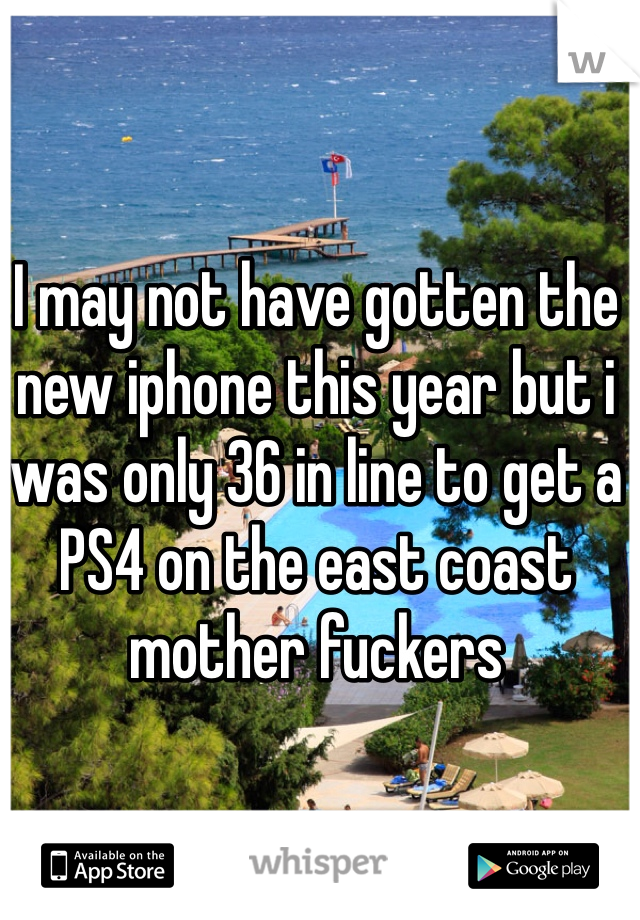 I may not have gotten the new iphone this year but i was only 36 in line to get a PS4 on the east coast mother fuckers