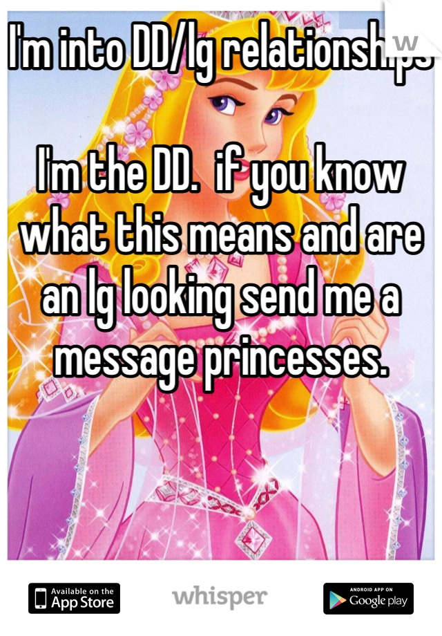 I'm into DD/lg relationships

I'm the DD.  if you know what this means and are an lg looking send me a message princesses.