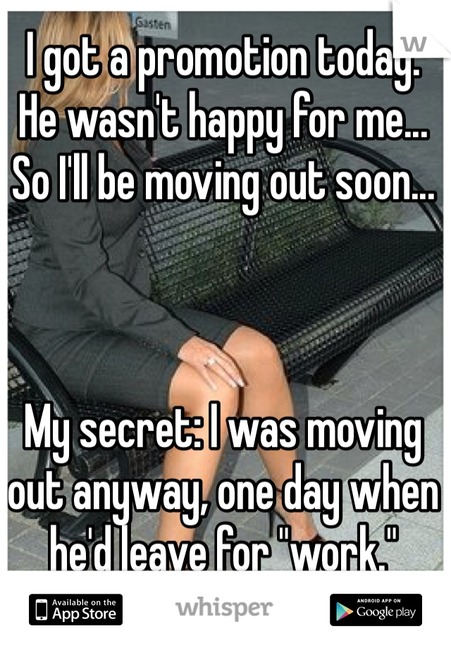 I got a promotion today.
He wasn't happy for me...
So I'll be moving out soon...



My secret: I was moving out anyway, one day when he'd leave for "work."