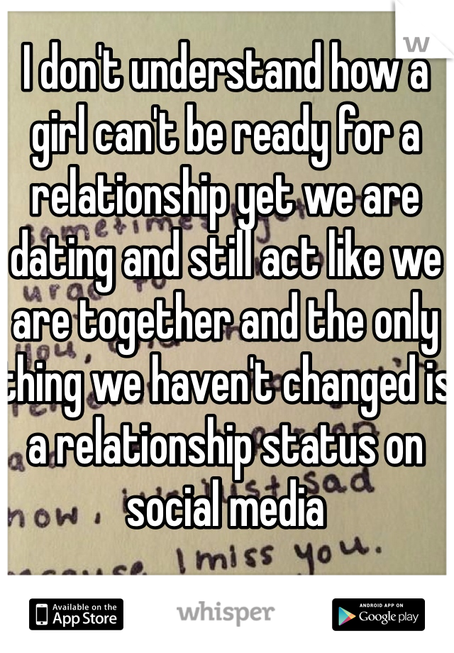 I don't understand how a girl can't be ready for a relationship yet we are dating and still act like we are together and the only thing we haven't changed is a relationship status on social media 