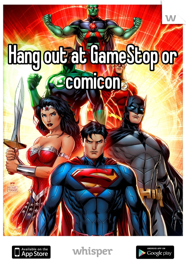 Hang out at GameStop or comicon