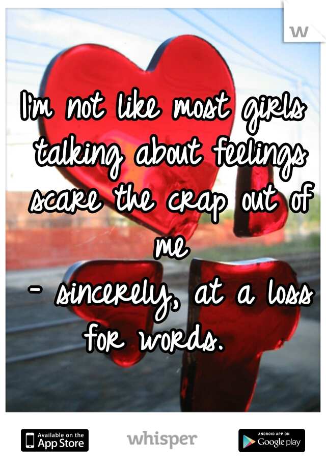 I'm not like most girls talking about feelings scare the crap out of me
 - sincerely, at a loss for words.  