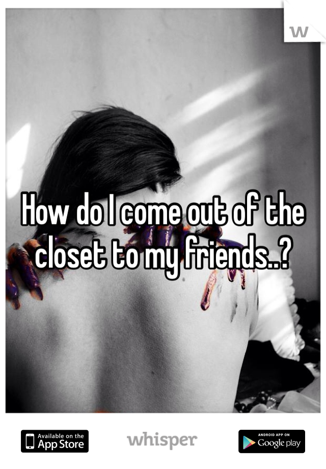 How do I come out of the closet to my friends..?