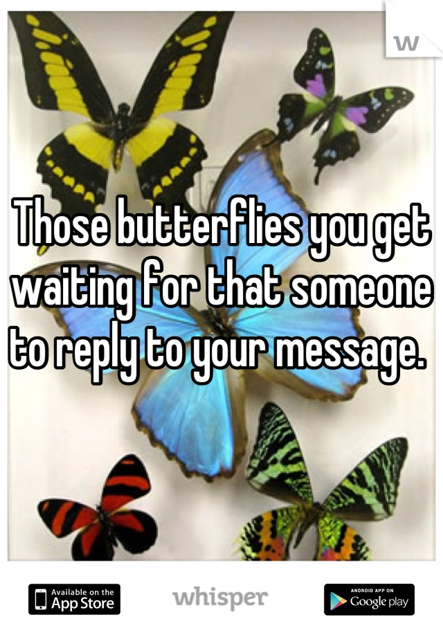 Those butterflies you get waiting for that someone to reply to your message. 