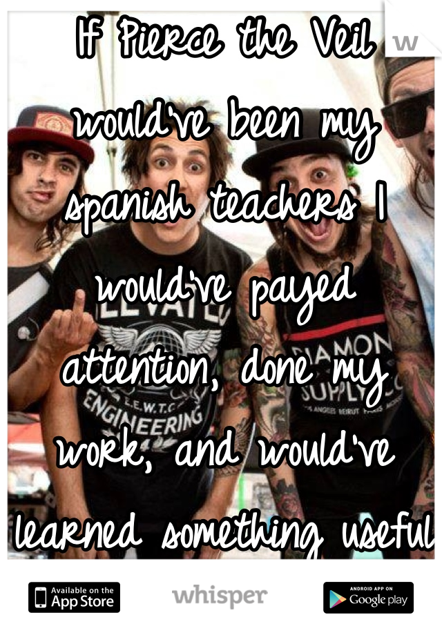 If Pierce the Veil would've been my spanish teachers I would've payed attention, done my work, and would've learned something useful