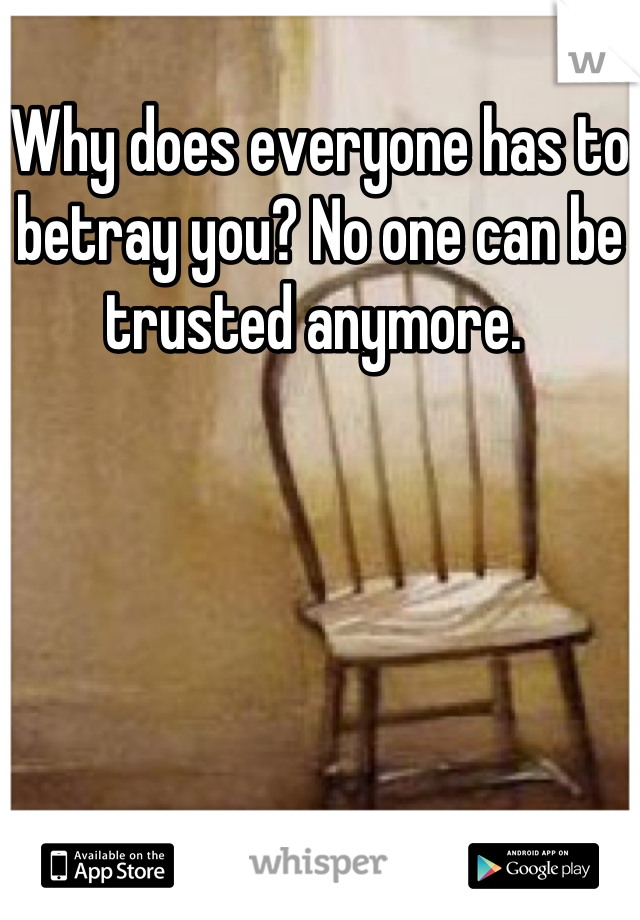 Why does everyone has to betray you? No one can be trusted anymore. 