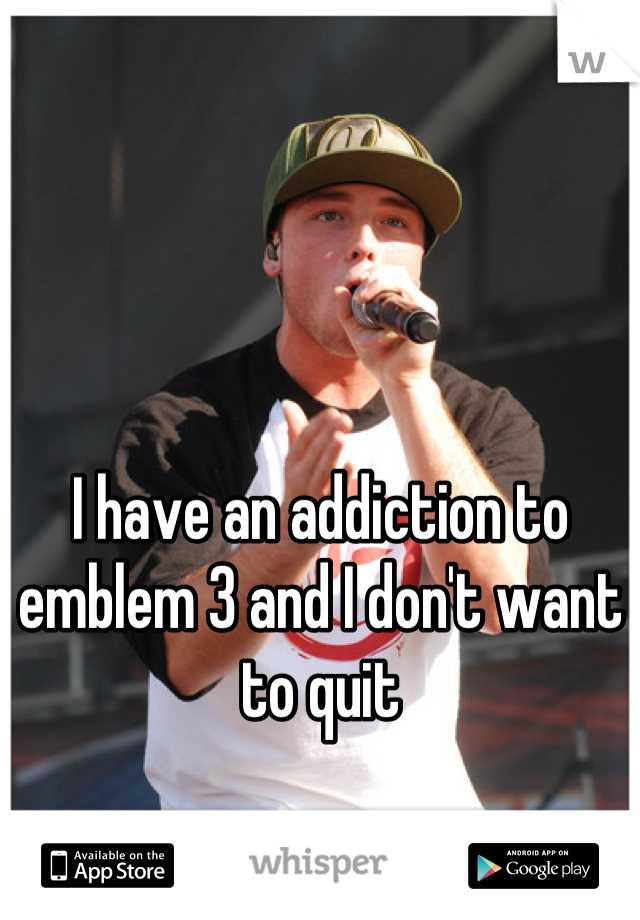 I have an addiction to emblem 3 and I don't want to quit