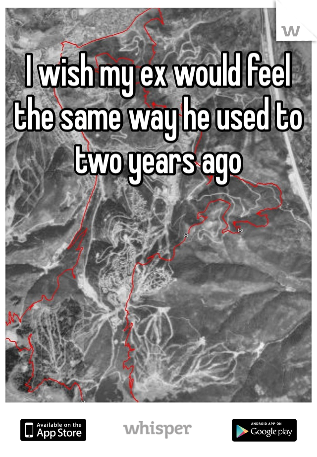 I wish my ex would feel the same way he used to two years ago