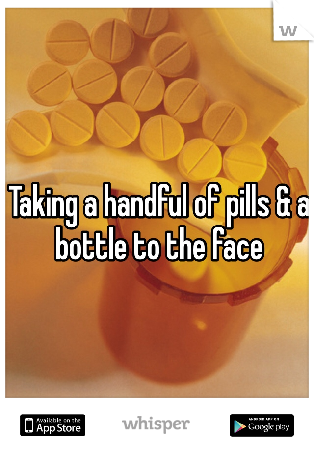 Taking a handful of pills & a bottle to the face