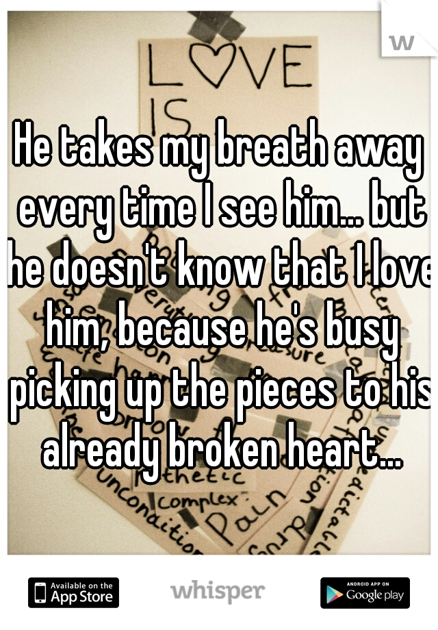 He takes my breath away every time I see him... but he doesn't know that I love him, because he's busy picking up the pieces to his already broken heart...