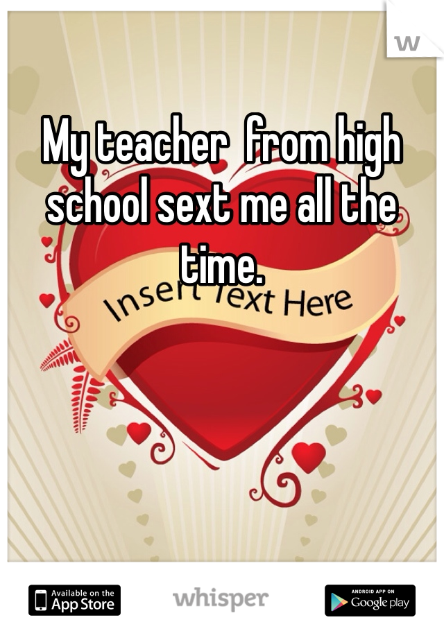 My teacher  from high school sext me all the time. 