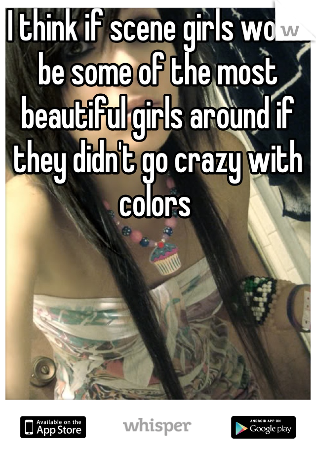 I think if scene girls would be some of the most beautiful girls around if they didn't go crazy with colors 