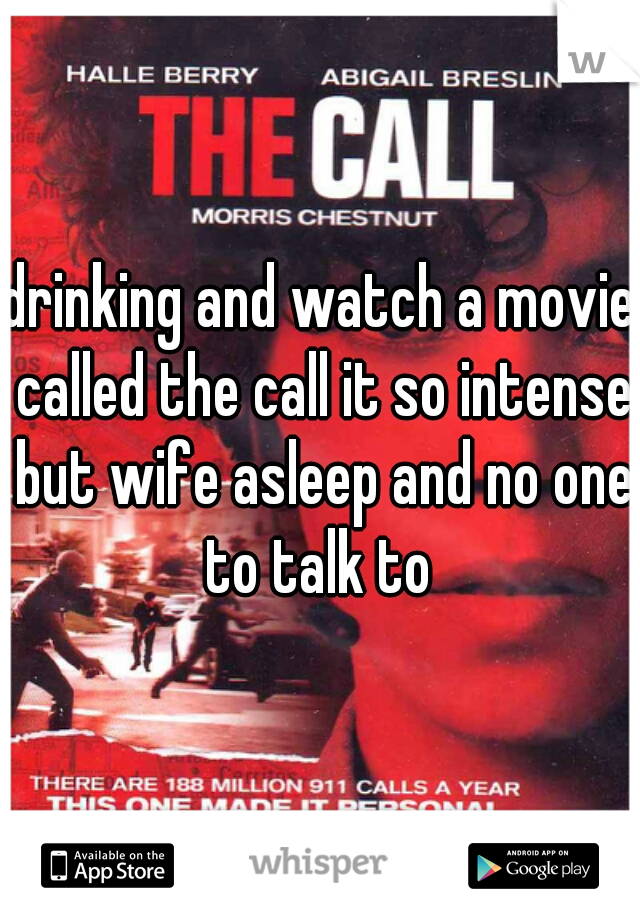 drinking and watch a movie called the call it so intense but wife asleep and no one to talk to 