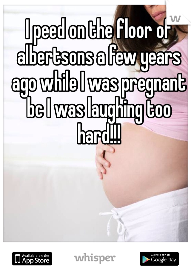 I peed on the floor of albertsons a few years ago while I was pregnant bc I was laughing too hard!!!